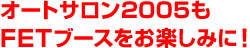 オートサロン2005もFETブースをお楽しみに!